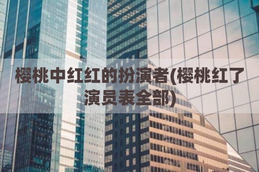 樱桃中红红的扮演者(樱桃红了演员表全部)