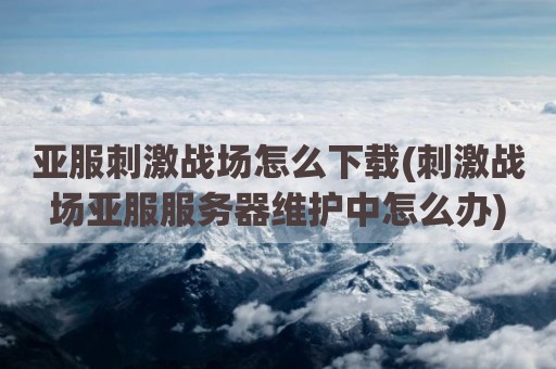 亚服刺激战场怎么下载(刺激战场亚服服务器维护中怎么办)