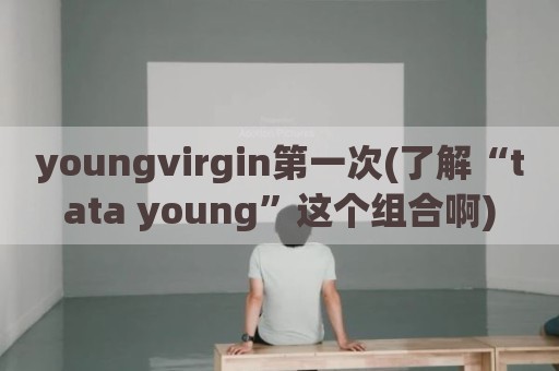youngvirgin第一次(了解“tata young”这个组合啊)