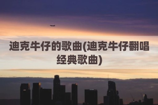 迪克牛仔的歌曲(迪克牛仔翻唱经典歌曲)