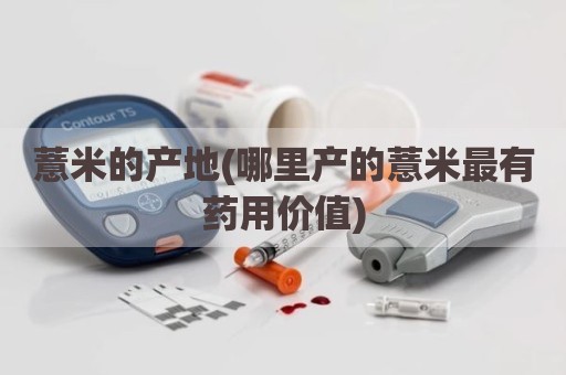薏米的产地(哪里产的薏米最有药用价值)