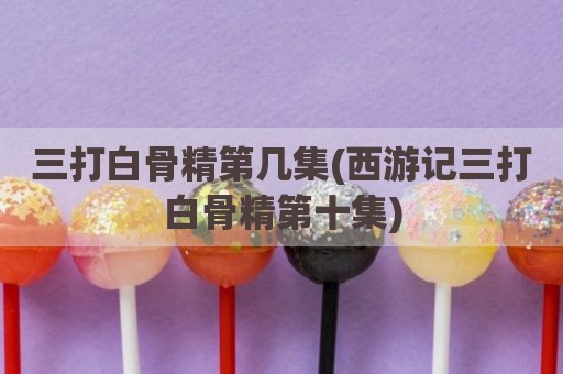 三打白骨精第几集(西游记三打白骨精第十集)