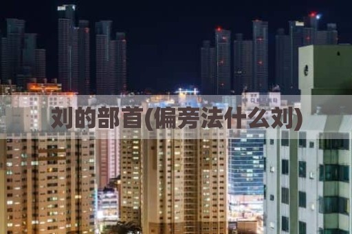 刘的部首(偏旁法什么刘)