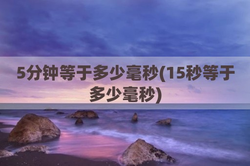 5分钟等于多少毫秒(15秒等于多少毫秒)