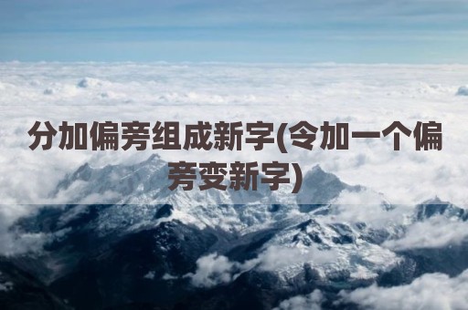 分加偏旁组成新字(令加一个偏旁变新字)