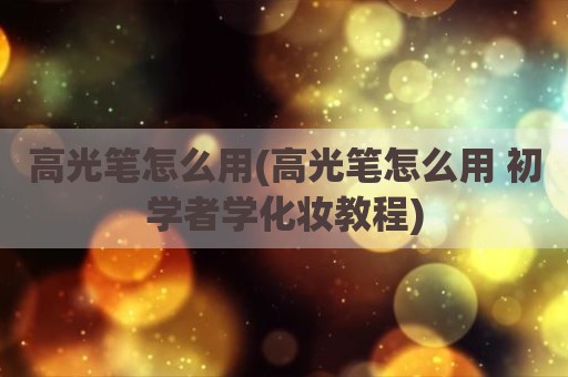 高光笔怎么用(高光笔怎么用 初学者学化妆教程)