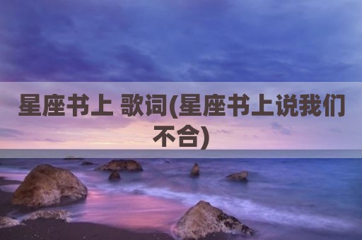 星座书上 歌词(星座书上说我们不合)