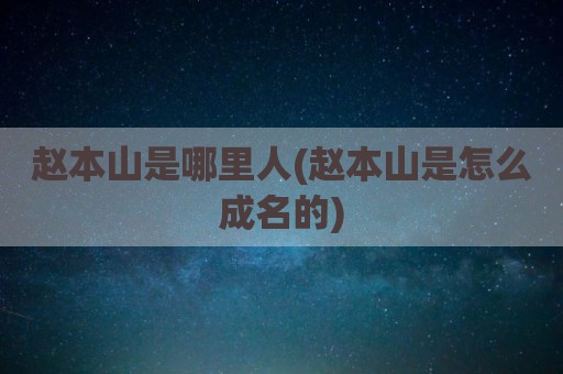 赵本山是哪里人(赵本山是怎么成名的)