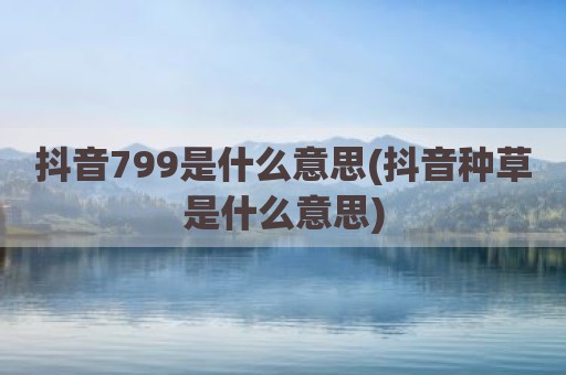抖音799是什么意思(抖音种草是什么意思)