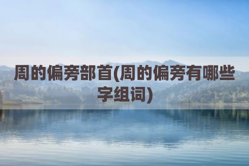 周的偏旁部首(周的偏旁有哪些字组词)