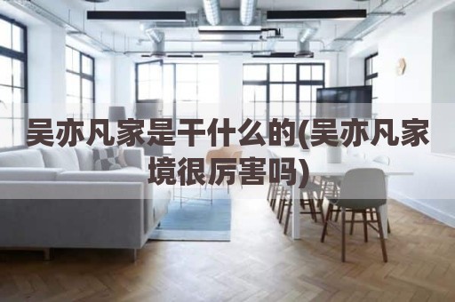吴亦凡家是干什么的(吴亦凡家境很厉害吗)