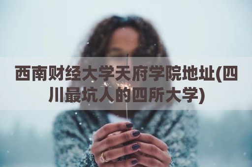 西南财经大学天府学院地址(四川最坑人的四所大学)