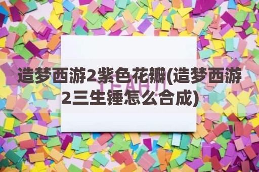 造梦西游2紫色花瓣(造梦西游2三生锤怎么合成)