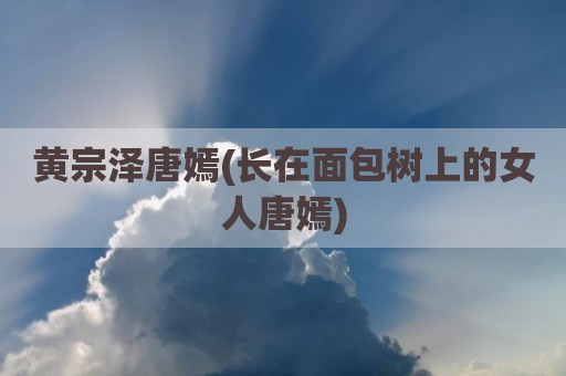 黄宗泽唐嫣(长在面包树上的女人唐嫣)