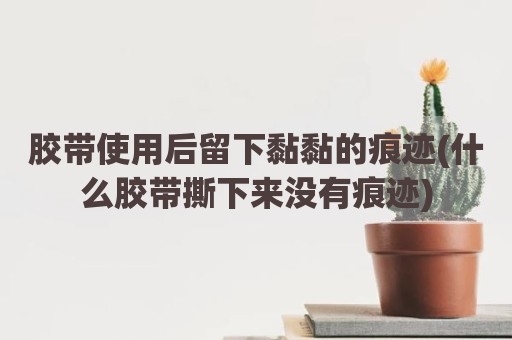 胶带使用后留下黏黏的痕迹(什么胶带撕下来没有痕迹)