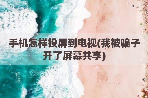 手机怎样投屏到电视(我被骗子开了屏幕共享)