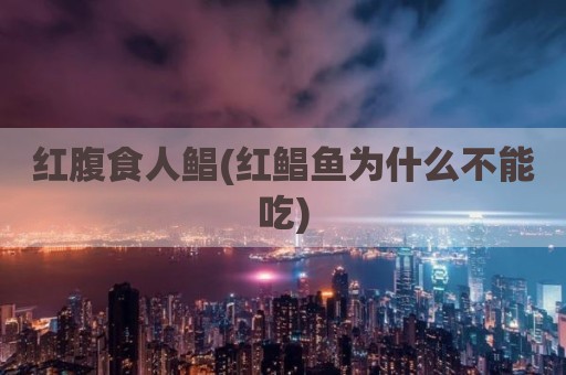 红腹食人鲳(红鲳鱼为什么不能吃)