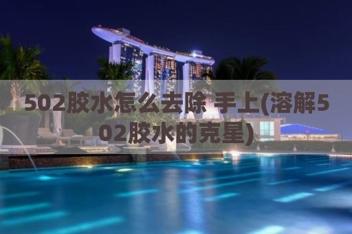 502胶水怎么去除 手上(溶解502胶水的克星)
