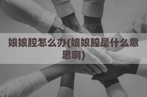 娘娘腔怎么办(娘娘腔是什么意思啊)