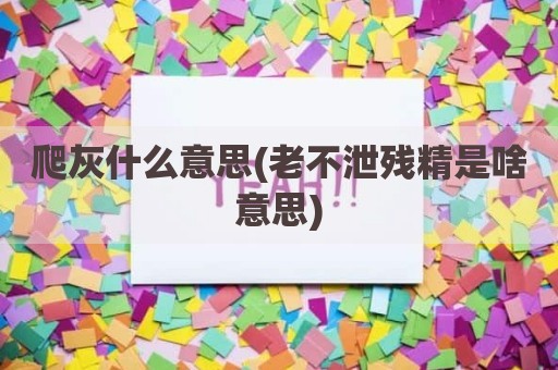 爬灰什么意思(老不泄残精是啥意思)