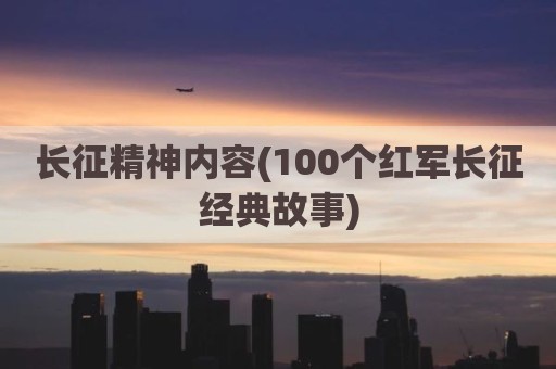 长征精神内容(100个红军长征经典故事)