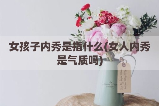 女孩子内秀是指什么(女人内秀是气质吗)