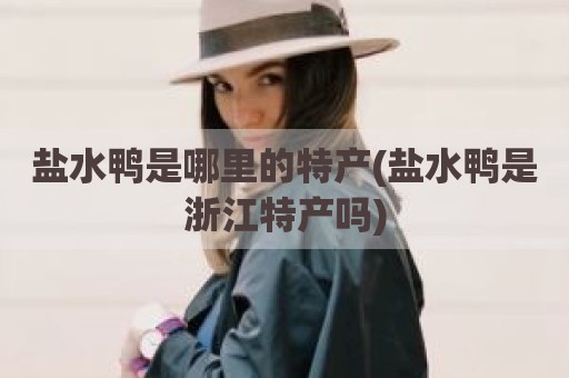 盐水鸭是哪里的特产(盐水鸭是浙江特产吗)