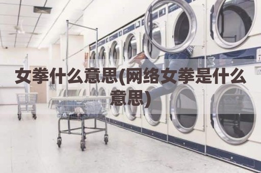 女拳什么意思(网络女拳是什么意思)