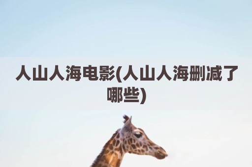 人山人海电影(人山人海删减了哪些)