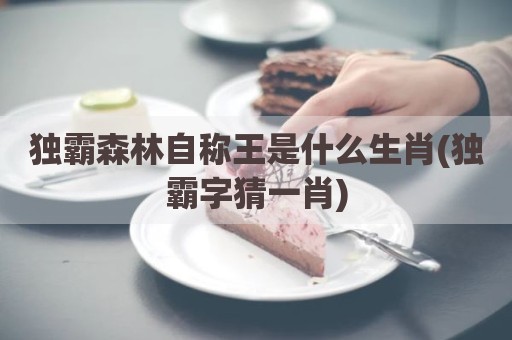 独霸森林自称王是什么生肖(独霸字猜一肖)