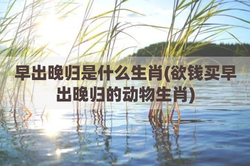 早出晚归是什么生肖(欲钱买早出晚归的动物生肖)