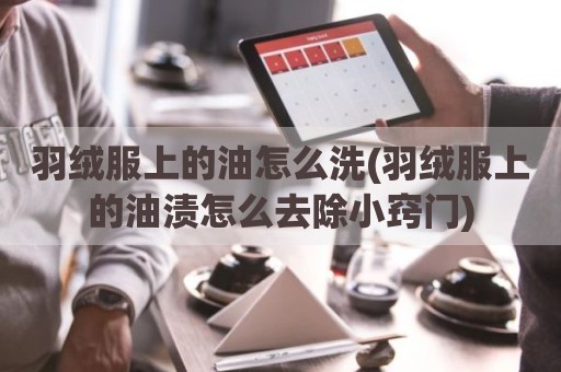 羽绒服上的油怎么洗(羽绒服上的油渍怎么去除小窍门)