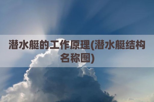 潜水艇的工作原理(潜水艇结构名称图)