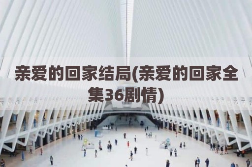 亲爱的回家结局(亲爱的回家全集36剧情)