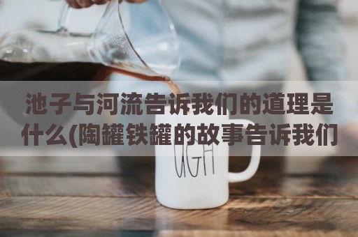 池子与河流告诉我们的道理是什么(陶罐铁罐的故事告诉我们什么道理)