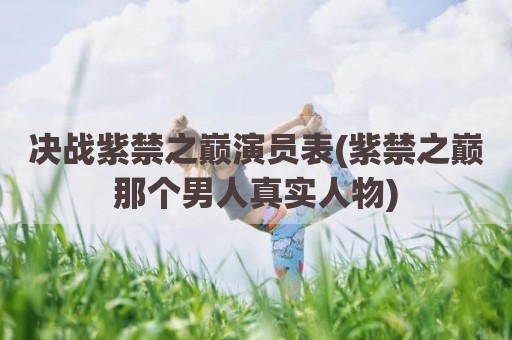 决战紫禁之巅演员表(紫禁之巅那个男人真实人物)