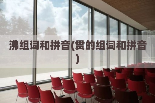 沸组词和拼音(贯的组词和拼音)
