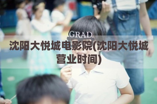 沈阳大悦城电影院(沈阳大悦城营业时间)