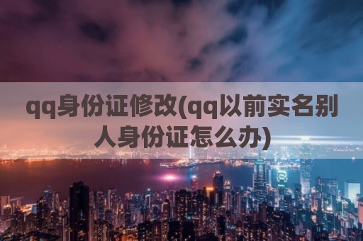 qq身份证修改(qq以前实名别人身份证怎么办)