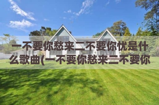 一不要你愁来二不要你忧是什么歌曲(一不要你愁来二不要你忧这个二人转叫什么名字了)