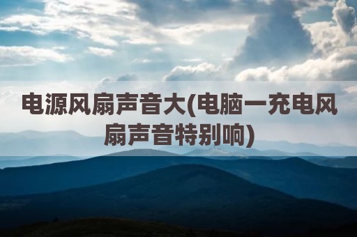 电源风扇声音大(电脑一充电风扇声音特别响)