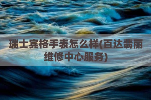 瑞士宾格手表怎么样(百达翡丽维修中心服务)