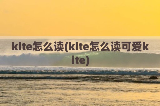 kite怎么读(kite怎么读可爱kite)