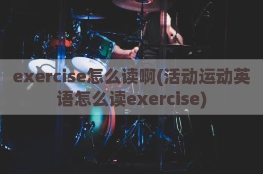 exercise怎么读啊(活动运动英语怎么读exercise)