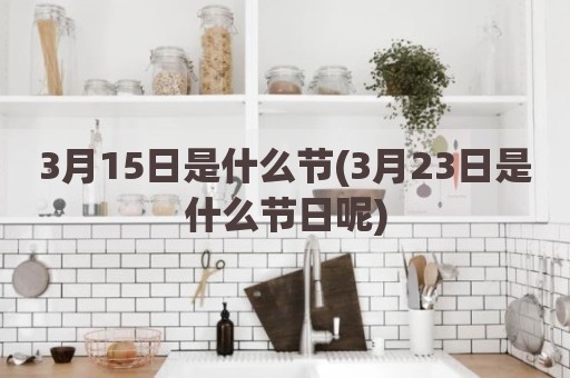 3月15日是什么节(3月23日是什么节日呢)