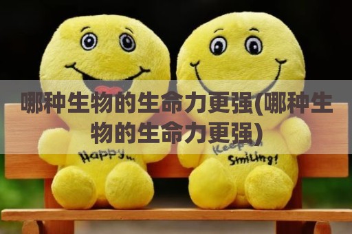 哪种生物的生命力更强(哪种生物的生命力更强)