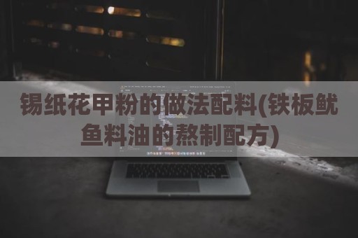 锡纸花甲粉的做法配料(铁板鱿鱼料油的熬制配方)