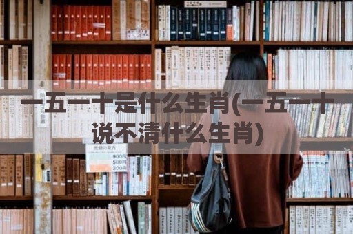 一五一十是什么生肖(一五一十说不清什么生肖)