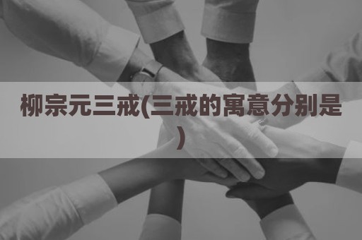 柳宗元三戒(三戒的寓意分别是)