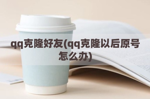qq克隆好友(qq克隆以后原号怎么办)
